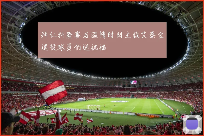 拜仁科隆赛后温情时刻主裁艾泰金退役球员们送祝福