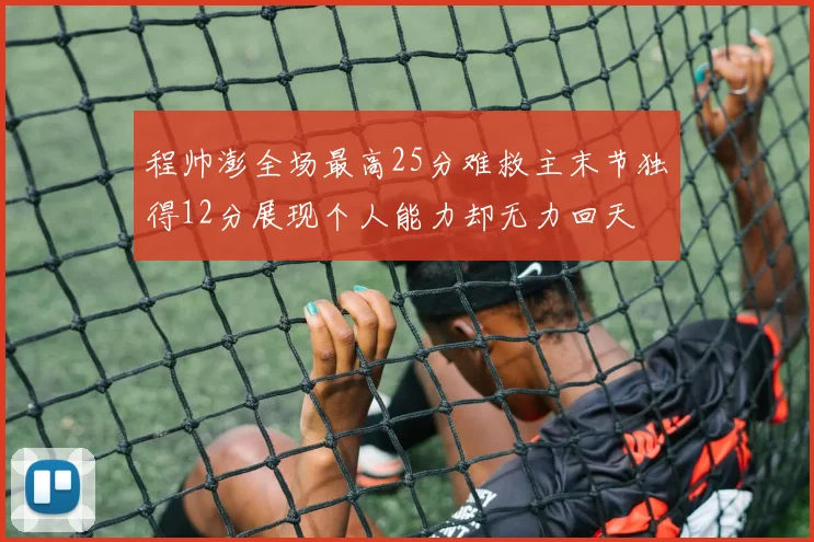 程帅澎全场最高25分难救主末节独得12分展现个人能力却无力回天