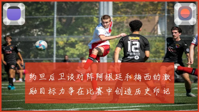 约旦后卫谈对阵阿根廷和梅西的激励目标力争在比赛中创造历史印记