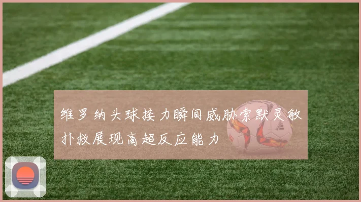维罗纳头球接力瞬间威胁索默灵敏扑救展现高超反应能力
