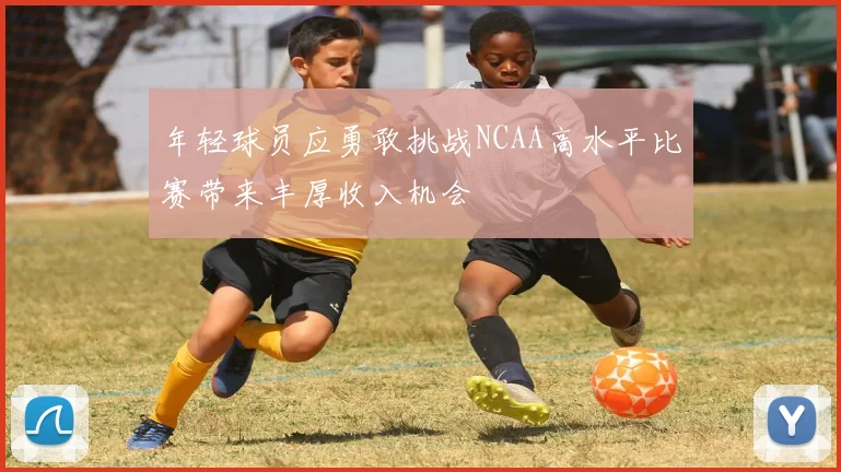 年轻球员应勇敢挑战NCAA高水平比赛带来丰厚收入机会