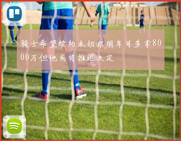 骑士希望续约米切尔明年可多拿8000万但他或将推迟决定