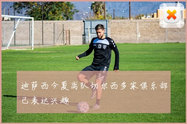 迪萨西今夏离队切尔西多家俱乐部已表达兴趣