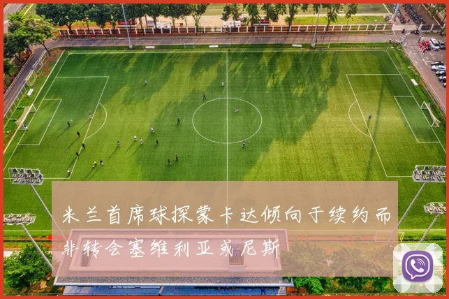 米兰首席球探蒙卡达倾向于续约而非转会塞维利亚或尼斯