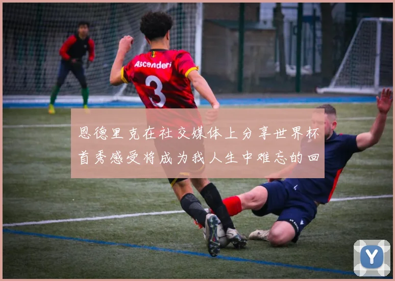 恩德里克在社交媒体上分享世界杯首秀感受将成为我人生中难忘的回忆