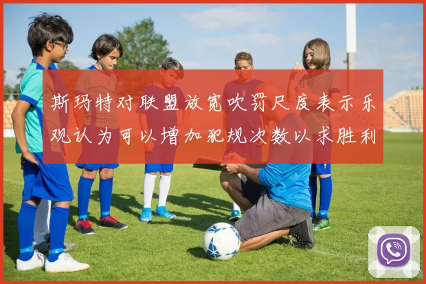 斯玛特对联盟放宽吹罚尺度表示乐观认为可以增加犯规次数以求胜利
