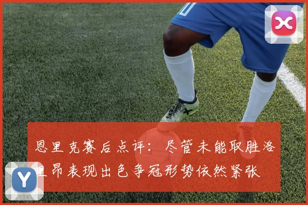 恩里克赛后点评：尽管未能取胜洛里昂表现出色争冠形势依然紧张