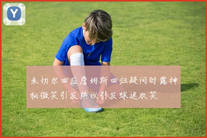 米切尔回应詹姆斯回归疑问时露神秘微笑引发热议引发球迷欢笑