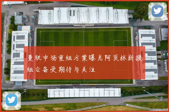曼联中场重组方案曝光阿莫林新援组合备受期待与关注