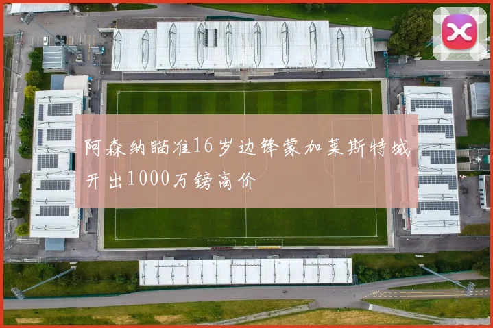 阿森纳瞄准16岁边锋蒙加莱斯特城开出1000万镑高价