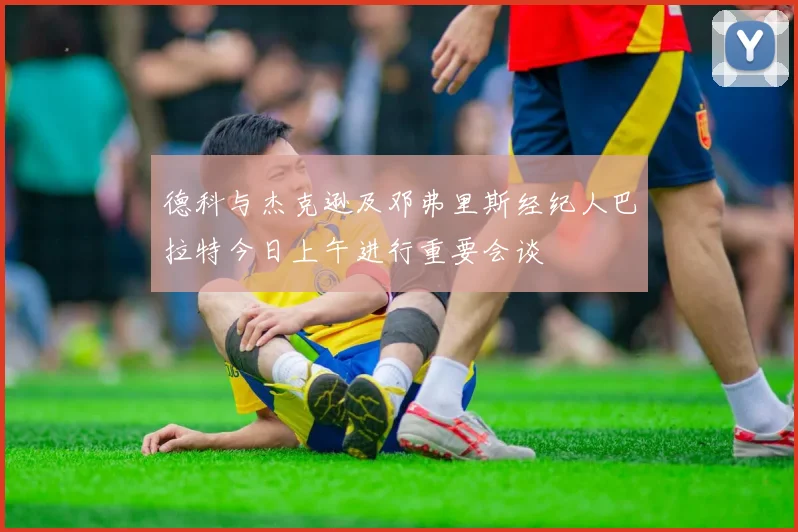 德科与杰克逊及邓弗里斯经纪人巴拉特今日上午进行重要会谈