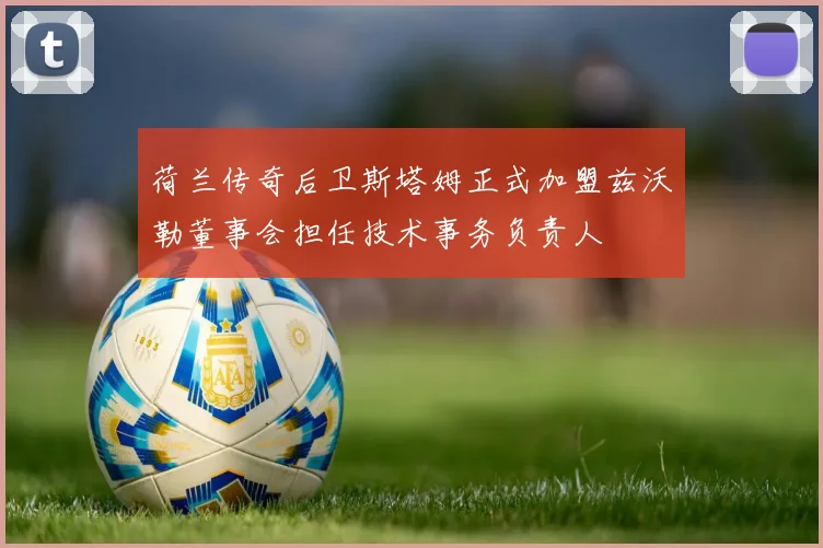 荷兰传奇后卫斯塔姆正式加盟兹沃勒董事会担任技术事务负责人