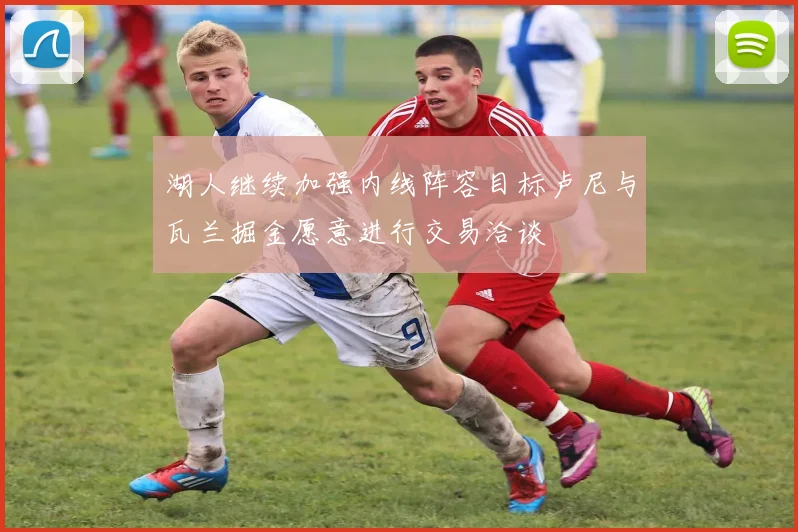 湖人继续加强内线阵容目标卢尼与瓦兰掘金愿意进行交易洽谈