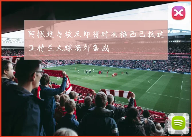 阿根廷与埃及即将对决梅西已抵达亚特兰大球场外备战