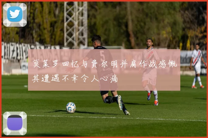 莫莱罗回忆与费尔明并肩作战感慨其遭遇不幸令人心痛