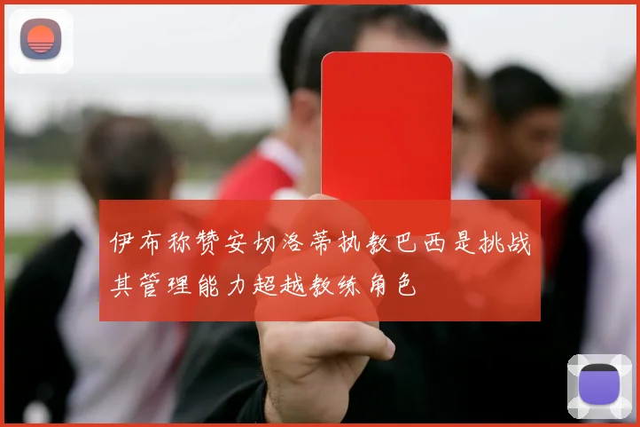 伊布称赞安切洛蒂执教巴西是挑战其管理能力超越教练角色