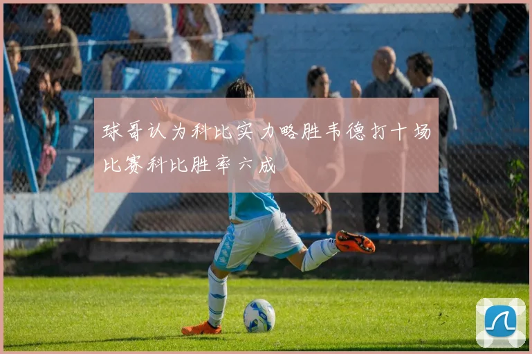 球哥认为科比实力略胜韦德打十场比赛科比胜率六成