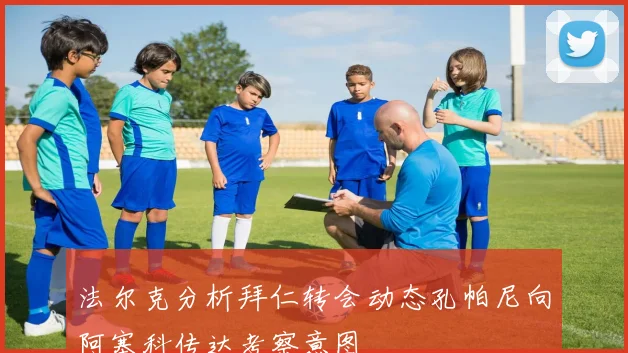 法尔克分析拜仁转会动态孔帕尼向阿塞科传达考察意图