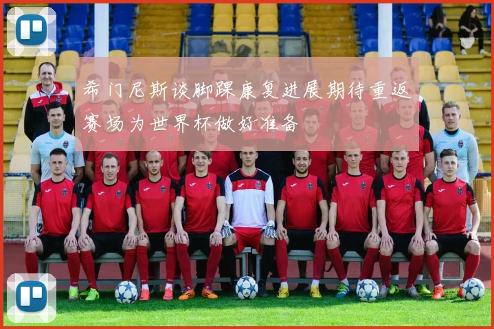 希门尼斯谈脚踝康复进展期待重返赛场为世界杯做好准备