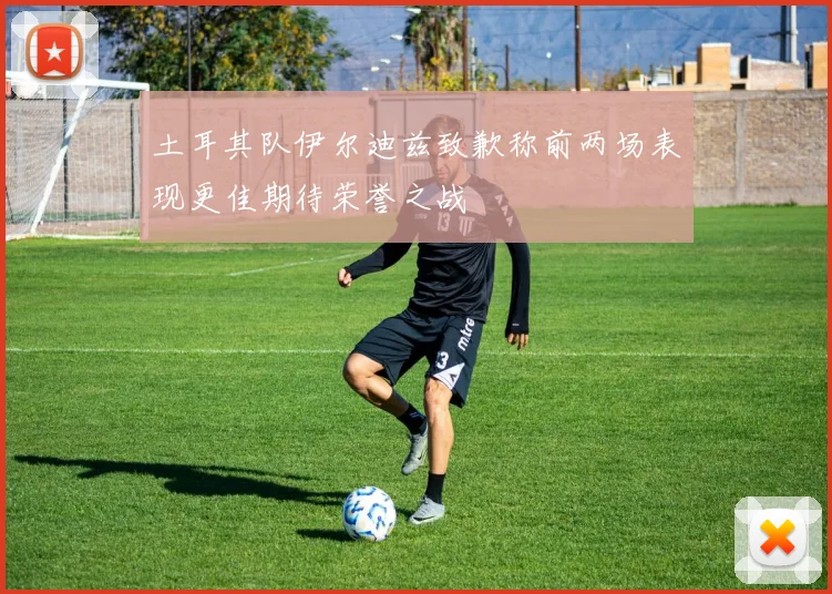 土耳其队伊尔迪兹致歉称前两场表现更佳期待荣誉之战