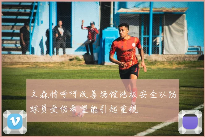 文森特呼吁改善场馆地板安全以防球员受伤希望能引起重视