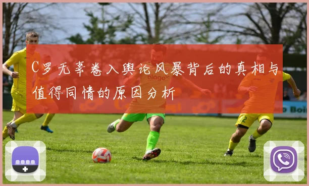 C罗无辜卷入舆论风暴背后的真相与值得同情的原因分析