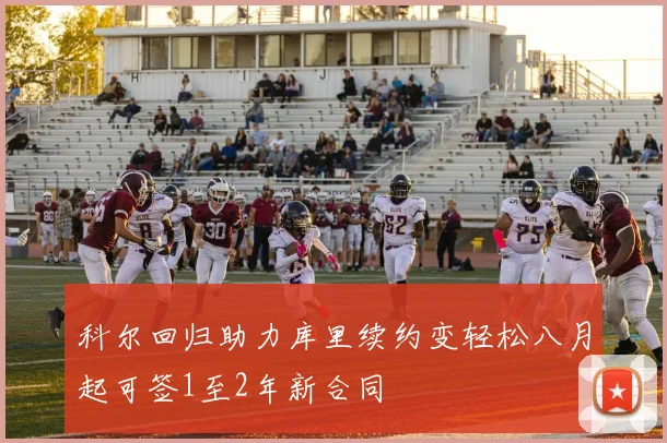 科尔回归助力库里续约变轻松八月起可签1至2年新合同
