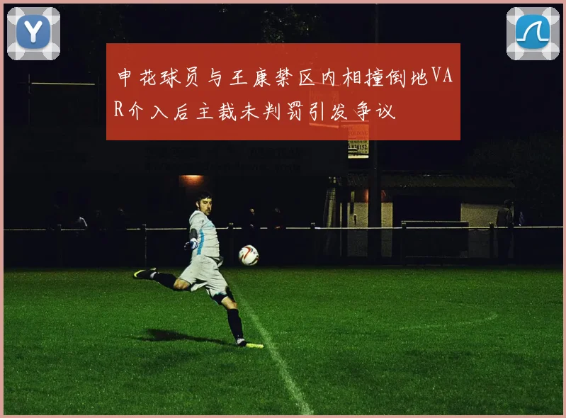 申花球员与王康禁区内相撞倒地VAR介入后主裁未判罚引发争议