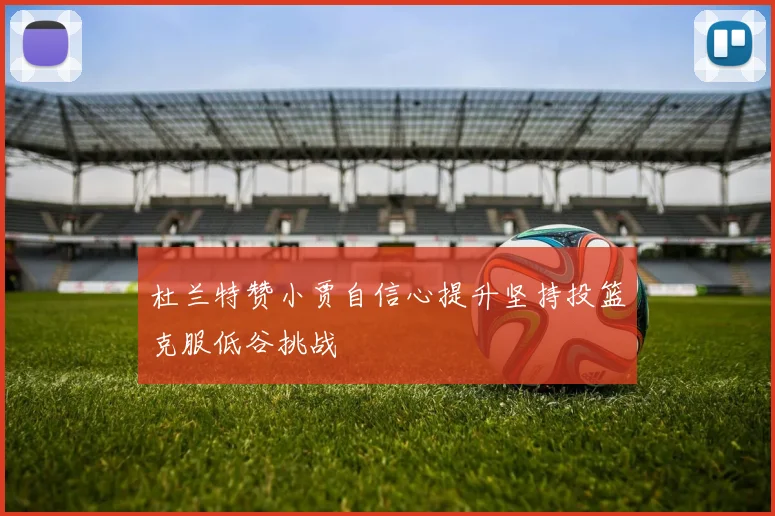 杜兰特赞小贾自信心提升坚持投篮克服低谷挑战
