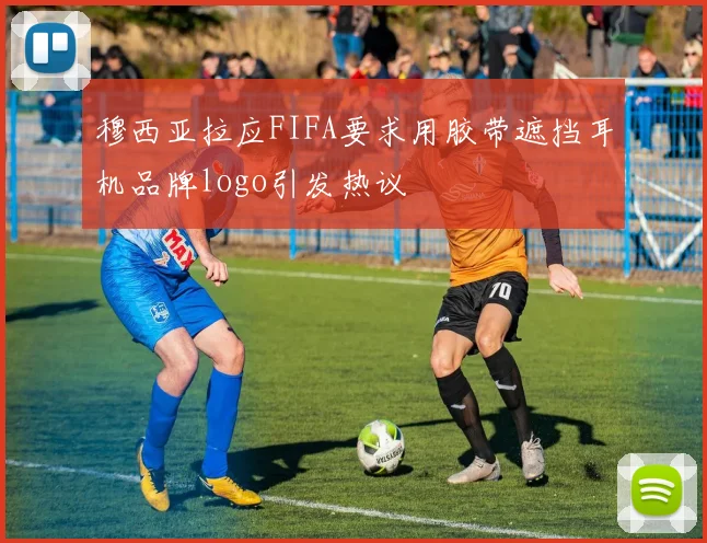 穆西亚拉应FIFA要求用胶带遮挡耳机品牌logo引发热议