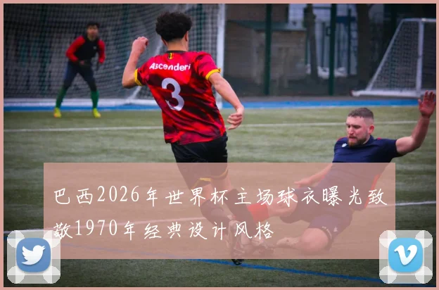 巴西2026年世界杯主场球衣曝光致敬1970年经典设计风格