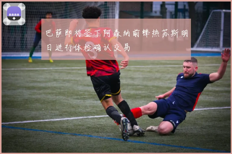 巴萨即将签下阿森纳前锋热苏斯明日进行体检确认交易